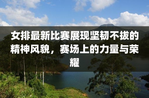 女排最新比賽展現堅韌不拔的精神風貌，賽場上的力量與榮耀