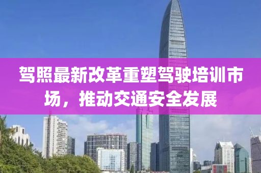 駕照最新改革重塑駕駛培訓市場，推動交通安全發展