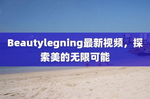 Beautylegning最新視頻，探索美的無限可能
