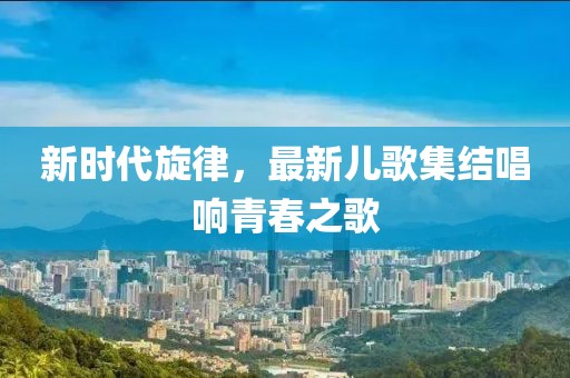 新時代旋律，最新兒歌集結唱響青春之歌