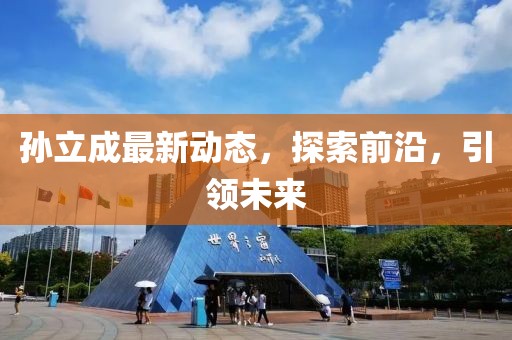 孫立成最新動態，探索前沿，引領未來