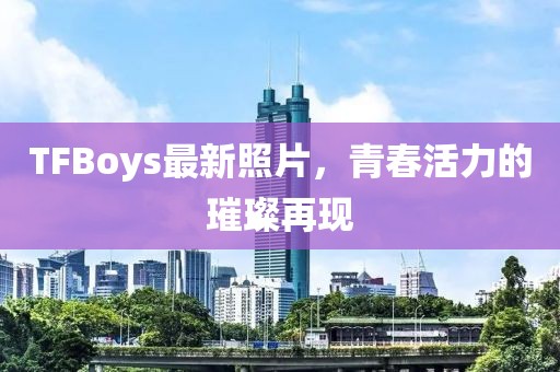TFBoys最新照片，青春活力的璀璨再現