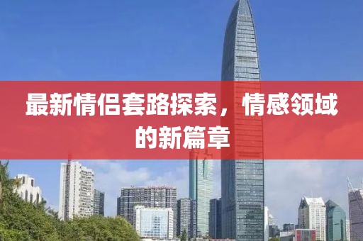 最新情侶套路探索，情感領域的新篇章