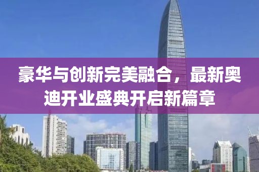豪華與創(chuàng)新完美融合，最新奧迪開業(yè)盛典開啟新篇章