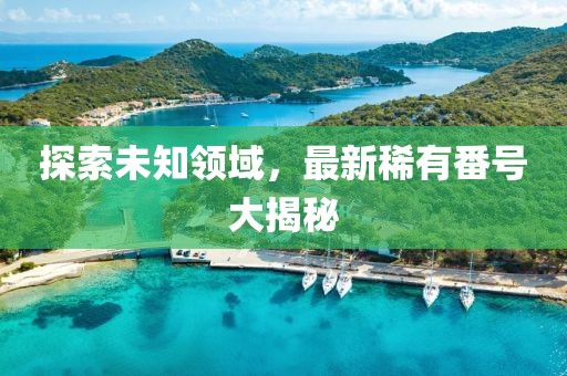 探索未知領域，最新稀有番號大揭秘