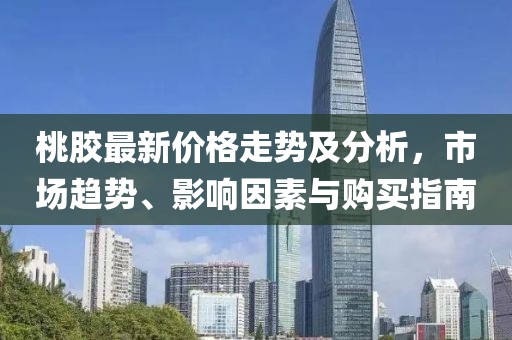 桃膠最新價格走勢及分析，市場趨勢、影響因素與購買指南