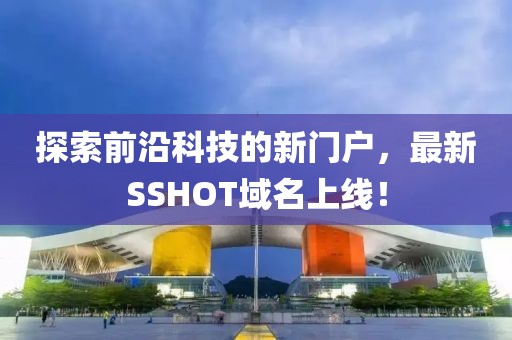 探索前沿科技的新門戶，最新SSHOT域名上線！