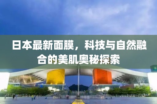 日本最新面膜，科技與自然融合的美肌奧秘探索