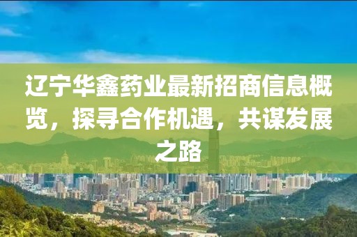 遼寧華鑫藥業(yè)最新招商信息概覽，探尋合作機(jī)遇，共謀發(fā)展之路