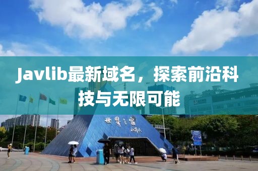 Javlib最新域名，探索前沿科技與無限可能