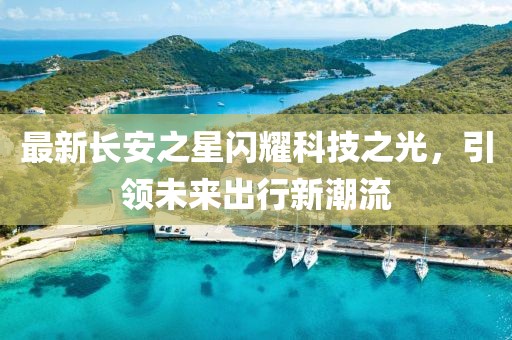 最新長安之星閃耀科技之光，引領未來出行新潮流