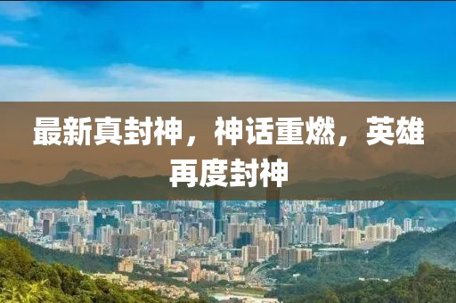 最新真封神，神話重燃，英雄再度封神