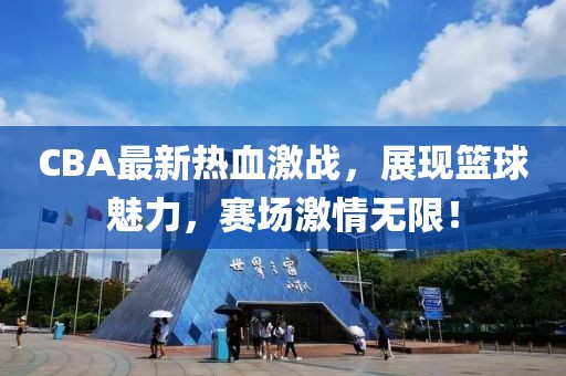CBA最新熱血激戰(zhàn)，展現(xiàn)籃球魅力，賽場激情無限！