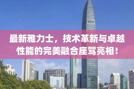 最新雅力士，技術革新與卓越性能的完美融合座駕亮相！