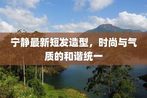 寧靜最新短發造型，時尚與氣質的和諧統一