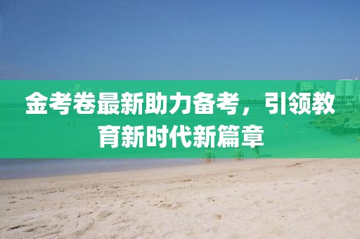 金考卷最新助力備考，引領教育新時代新篇章
