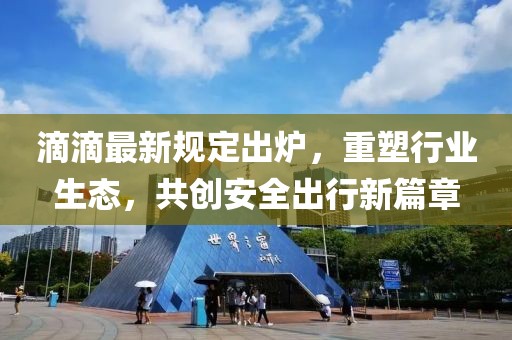 滴滴最新規定出爐，重塑行業生態，共創安全出行新篇章