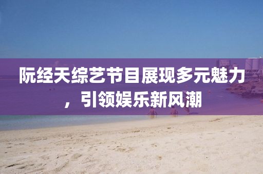 阮經(jīng)天綜藝節(jié)目展現(xiàn)多元魅力，引領(lǐng)娛樂(lè)新風(fēng)潮