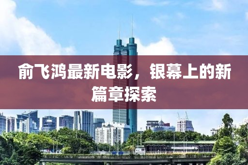 俞飛鴻最新電影，銀幕上的新篇章探索