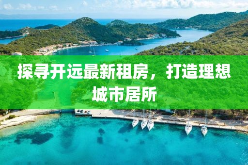 探尋開遠(yuǎn)最新租房，打造理想城市居所