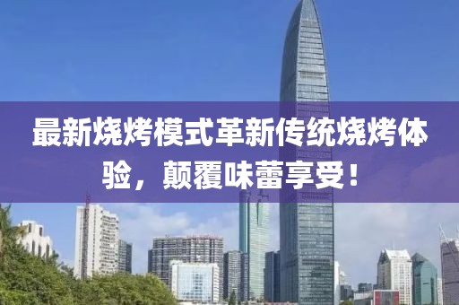 最新燒烤模式革新傳統(tǒng)燒烤體驗(yàn)，顛覆味蕾享受！