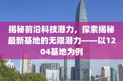 揭秘前沿科技潛力，探索揭秘最新基地的無限潛力——以1204基地為例
