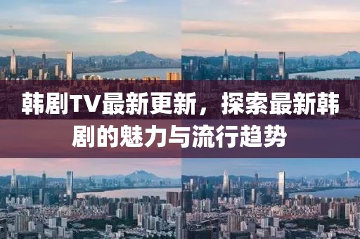 韓劇TV最新更新，探索最新韓劇的魅力與流行趨勢