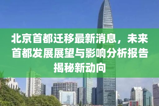 北京首都遷移最新消息，未來首都發(fā)展展望與影響分析報告揭秘新動向