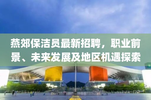 燕郊保潔員最新招聘，職業(yè)前景、未來發(fā)展及地區(qū)機遇探索