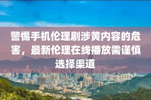 警惕手機倫理劇涉黃內容的危害，最新倫理在線播放需謹慎選擇渠道