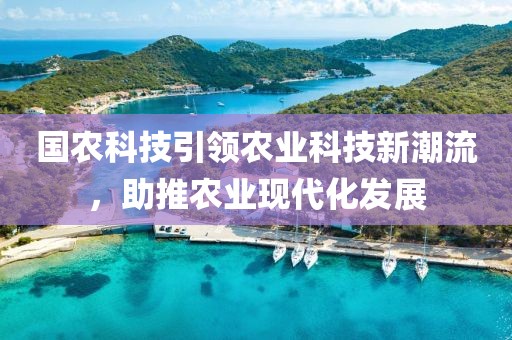 國農科技引領農業科技新潮流，助推農業現代化發展