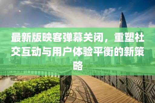 最新版映客彈幕關閉，重塑社交互動與用戶體驗平衡的新策略