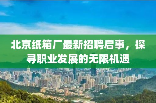 北京紙箱廠最新招聘啟事，探尋職業發展的無限機遇