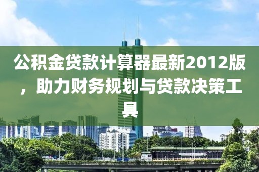 公積金貸款計算器最新2012版，助力財務(wù)規(guī)劃與貸款決策工具