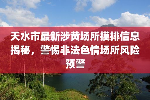 天水市最新涉黃場所摸排信息揭秘，警惕非法色情場所風險預警