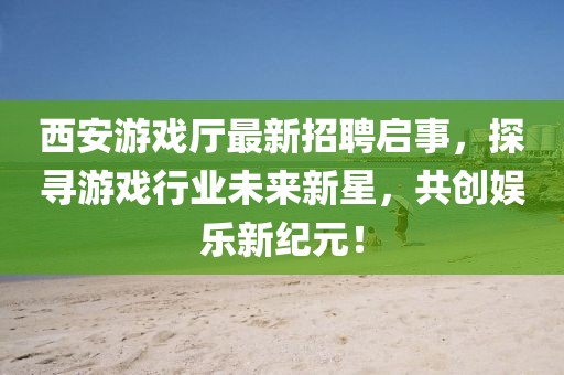 西安游戲廳最新招聘啟事，探尋游戲行業(yè)未來新星，共創(chuàng)娛樂新紀(jì)元！