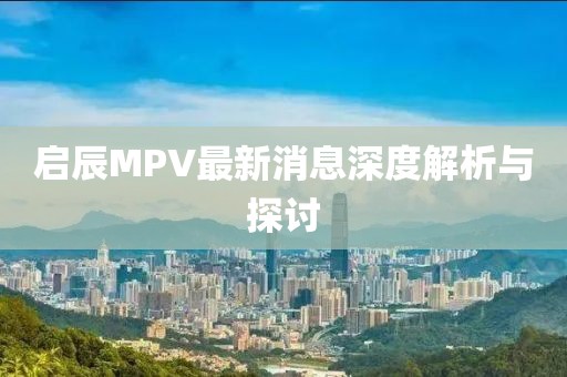 啟辰MPV最新消息深度解析與探討