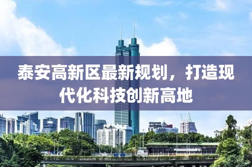 泰安高新區最新規劃，打造現代化科技創新高地