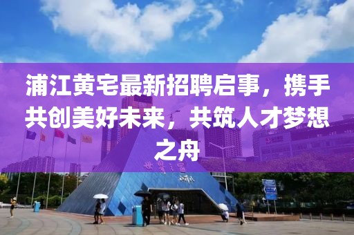 浦江黃宅最新招聘啟事，攜手共創美好未來，共筑人才夢想之舟