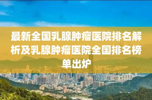 最新全國(guó)乳腺腫瘤醫(yī)院排名解析及乳腺腫瘤醫(yī)院全國(guó)排名榜單出爐