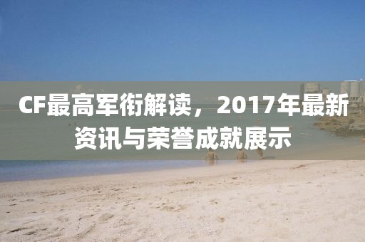 CF最高軍銜解讀，2017年最新資訊與榮譽成就展示