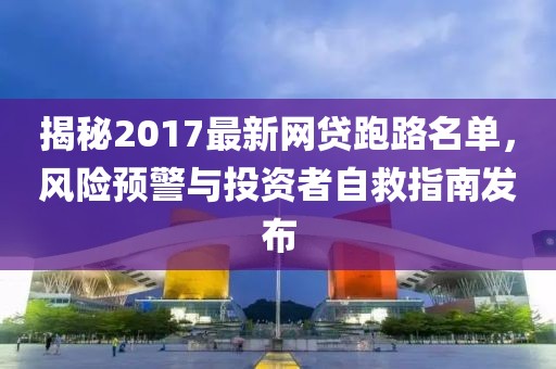 揭秘2017最新網(wǎng)貸跑路名單，風險預警與投資者自救指南發(fā)布