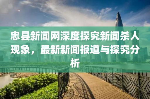 忠縣新聞網(wǎng)深度探究新聞殺人現(xiàn)象，最新新聞報(bào)道與探究分析