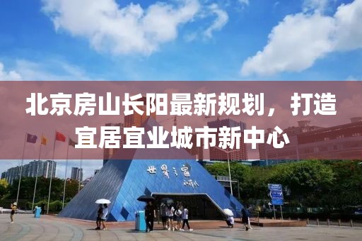 北京房山長陽最新規劃，打造宜居宜業城市新中心