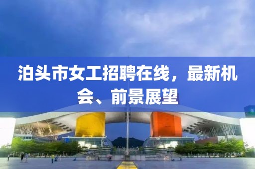 泊頭市女工招聘在線，最新機會、前景展望