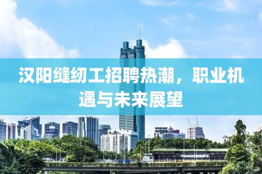 漢陽縫紉工招聘熱潮，職業機遇與未來展望