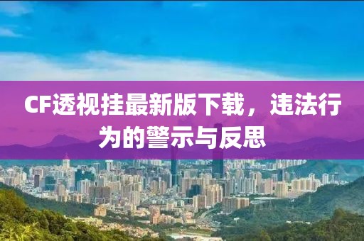 CF透視掛最新版下載，違法行為的警示與反思