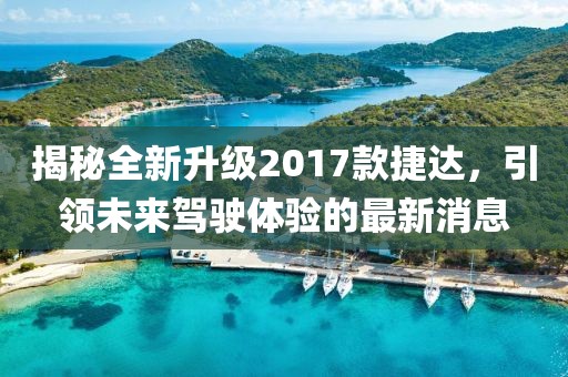 揭秘全新升級2017款捷達(dá)，引領(lǐng)未來駕駛體驗的最新消息