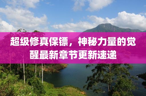 超級修真保鏢，神秘力量的覺醒最新章節(jié)更新速遞