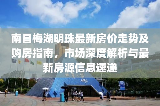 南昌梅湖明珠最新房價走勢及購房指南，市場深度解析與最新房源信息速遞